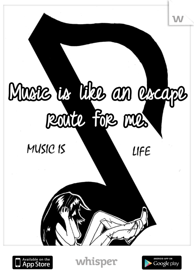 Music is like an escape route for me. 
