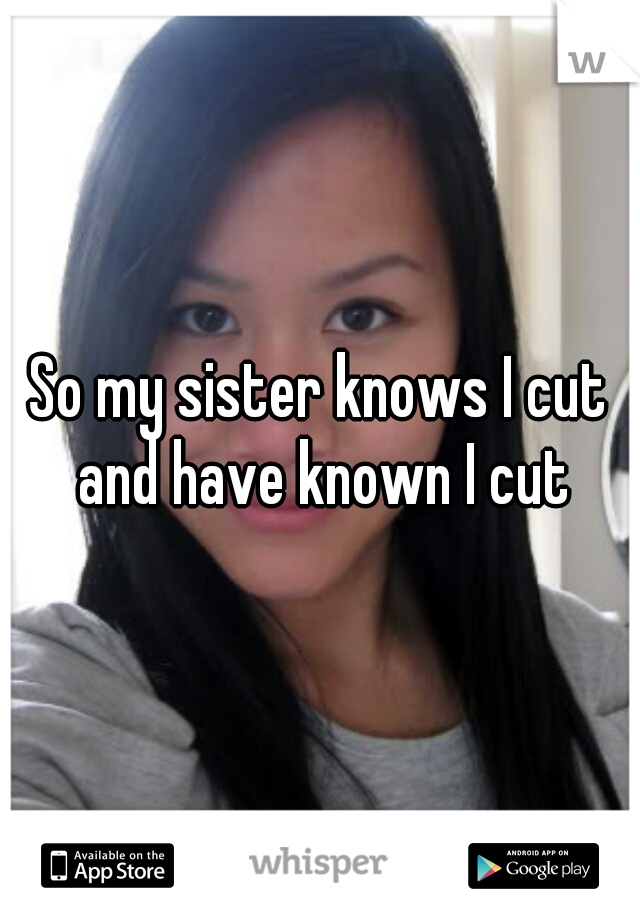 So my sister knows I cut and have known I cut