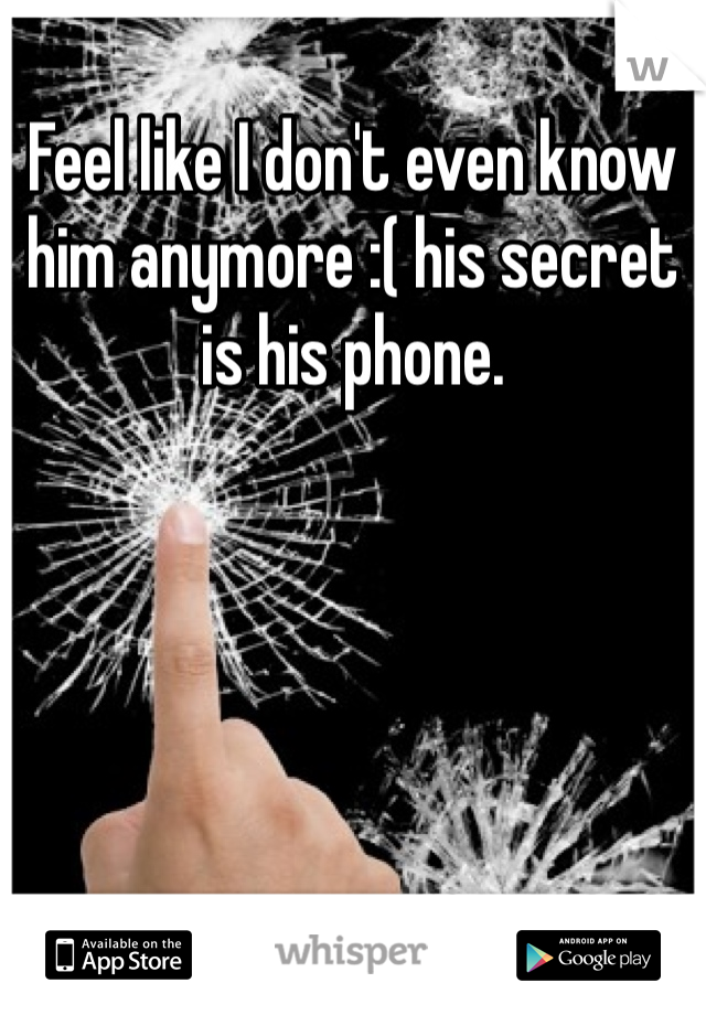 Feel like I don't even know him anymore :( his secret is his phone.