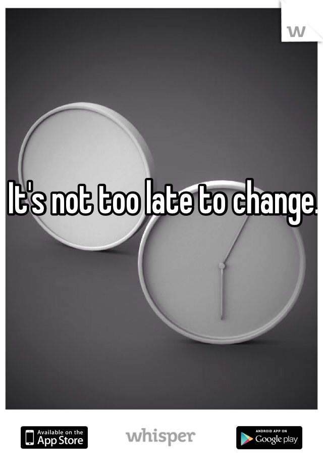 It's not too late to change. 