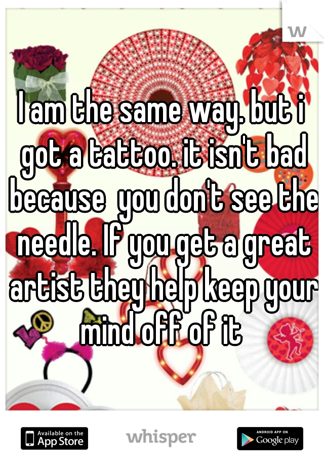 I am the same way. but i got a tattoo. it isn't bad because  you don't see the needle. If you get a great artist they help keep your mind off of it 