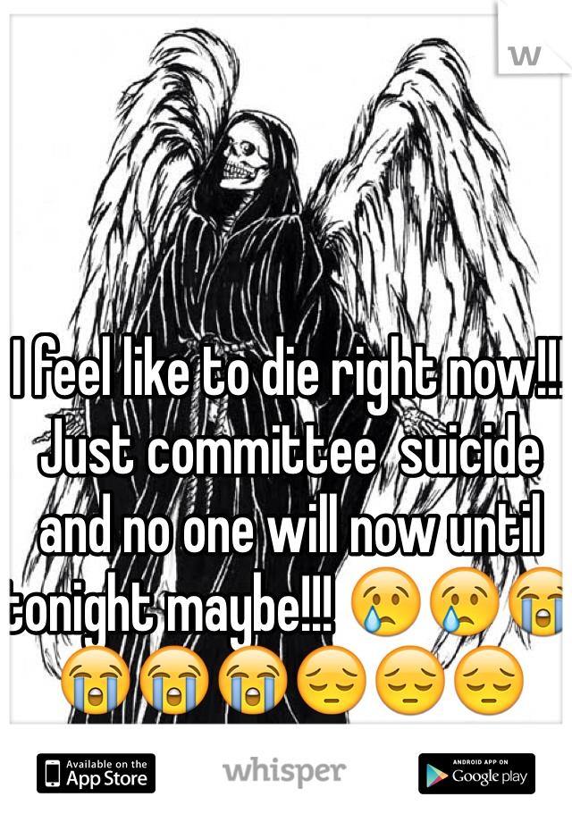 I feel like to die right now!!! Just committee  suicide and no one will now until tonight maybe!!! 😢😢😭😭😭😭😔😔😔