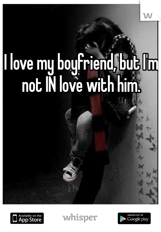 I love my boyfriend, but I'm not IN love with him.
