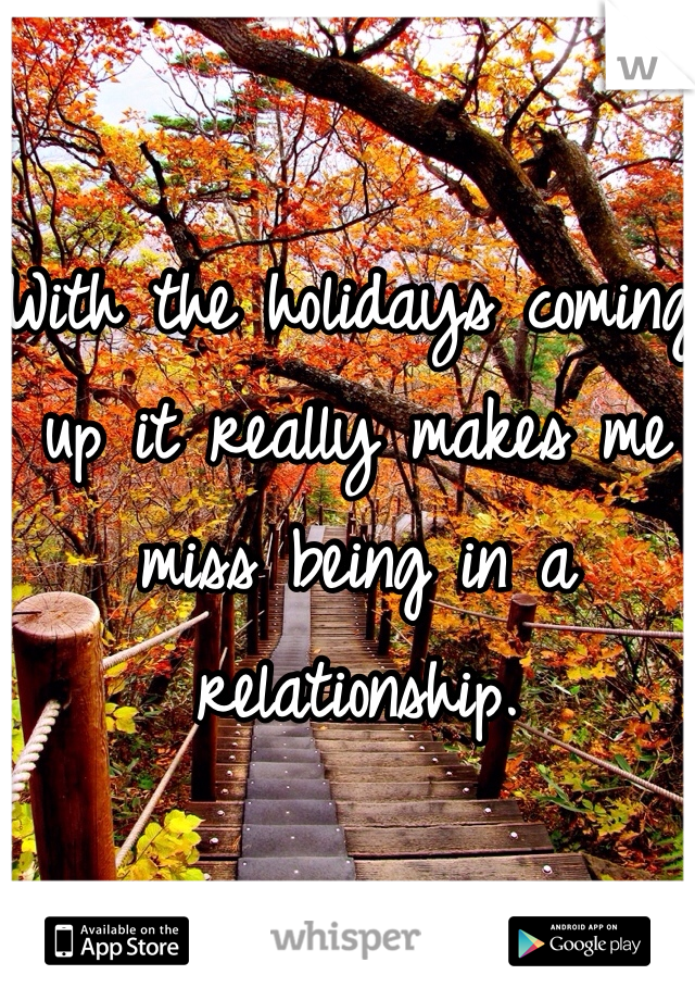 With the holidays coming up it really makes me miss being in a relationship. 