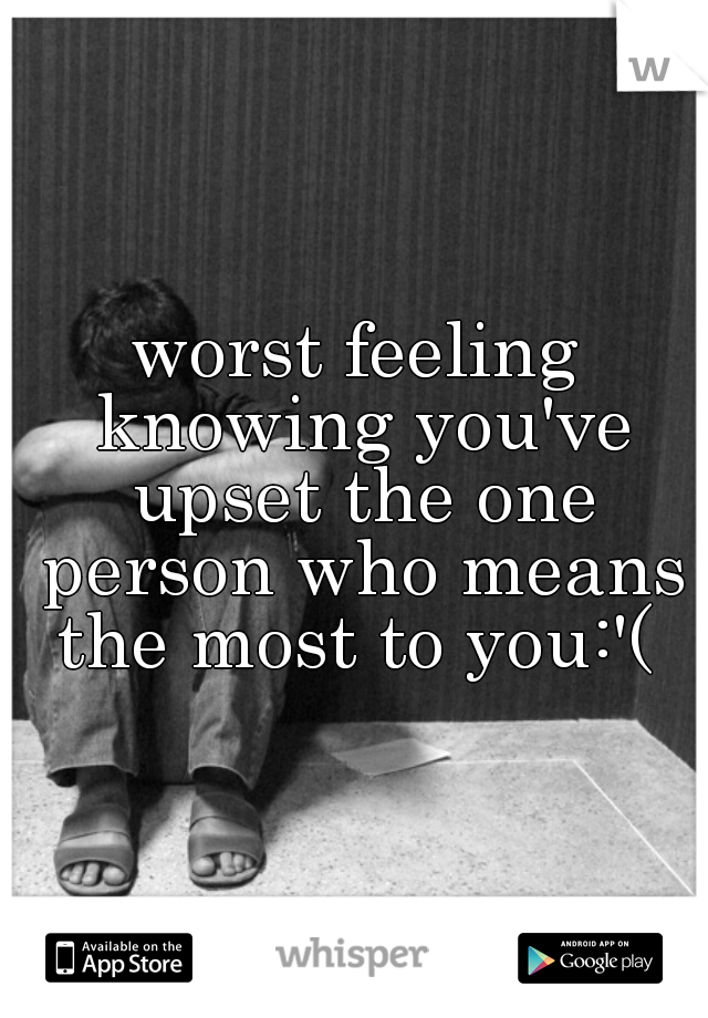 worst feeling knowing you've upset the one person who means the most to you:'( 