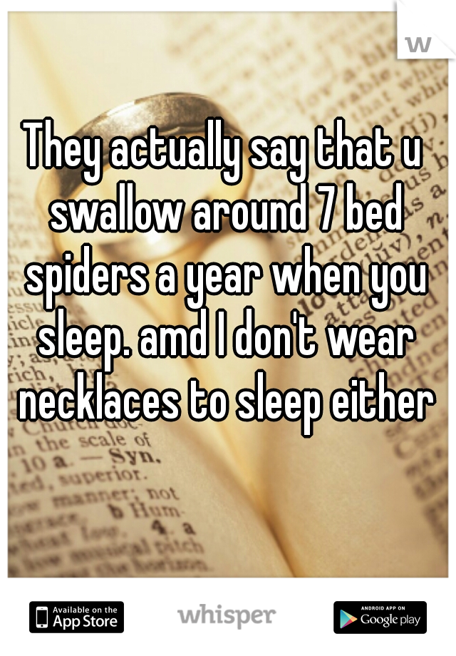 They actually say that u swallow around 7 bed spiders a year when you sleep. amd I don't wear necklaces to sleep either