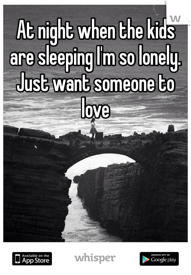 At night when the kids are sleeping I'm so lonely. Just want someone to love