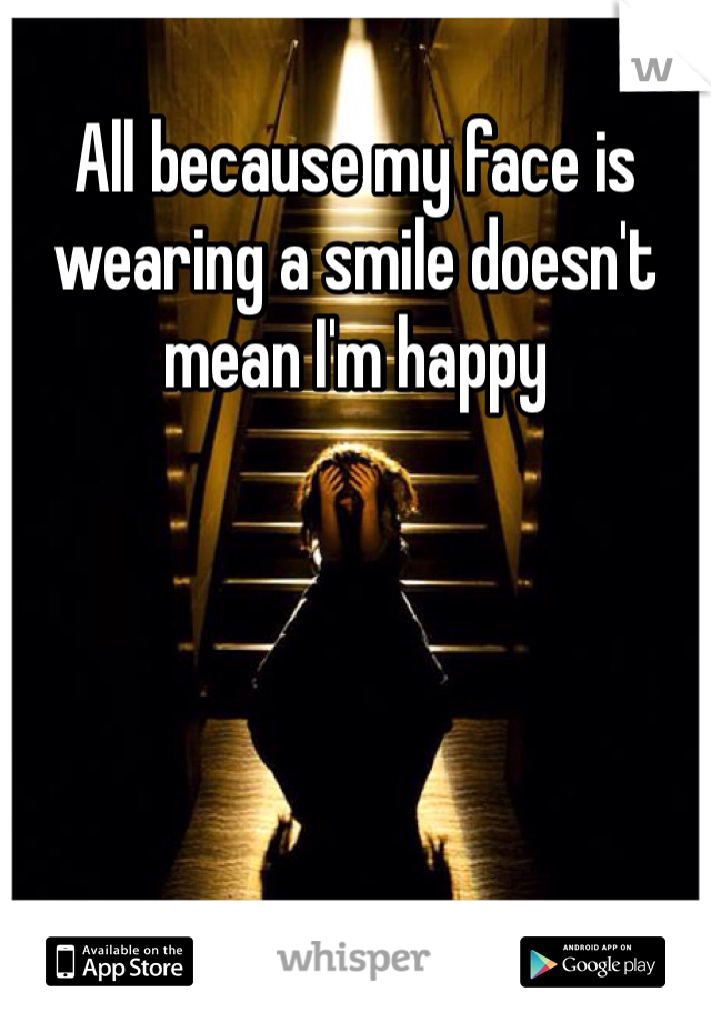 All because my face is wearing a smile doesn't mean I'm happy 
