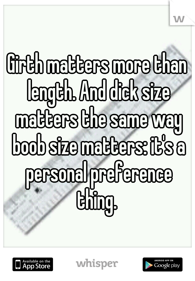 Girth matters more than length. And dick size matters the same way boob size matters: it's a personal preference thing. 