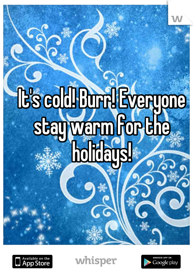 It's cold! Burr! Everyone stay warm for the holidays!