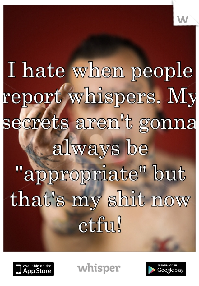 I hate when people report whispers. My secrets aren't gonna always be "appropriate" but that's my shit now ctfu! 