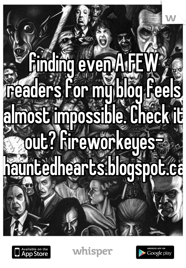 finding even A FEW readers for my blog feels almost impossible. Check it out? fireworkeyes-hauntedhearts.blogspot.ca