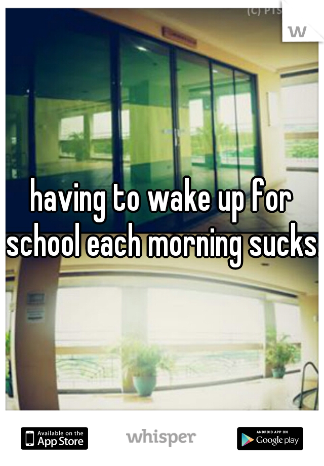 having to wake up for school each morning sucks. 