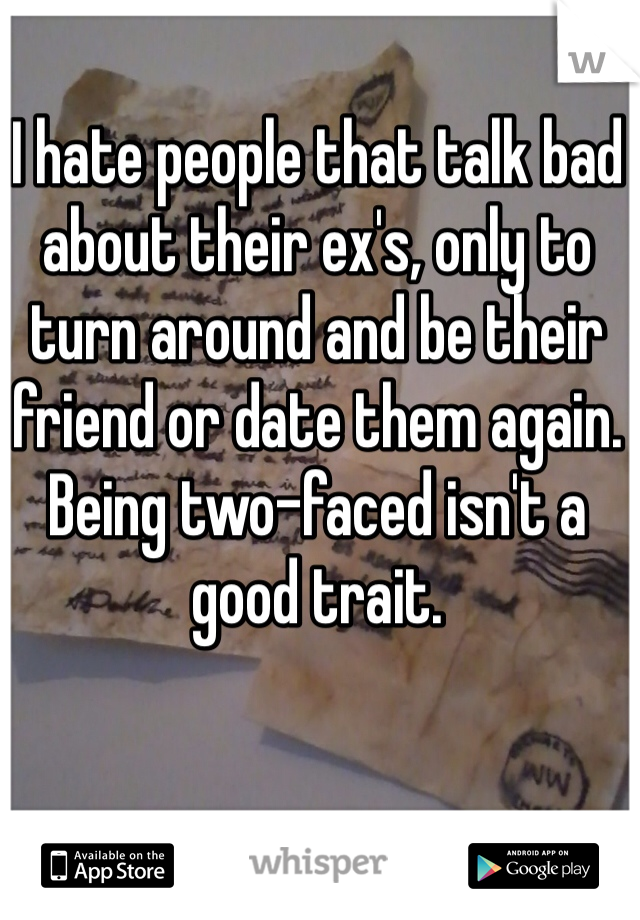 I hate people that talk bad about their ex's, only to turn around and be their friend or date them again. Being two-faced isn't a good trait. 