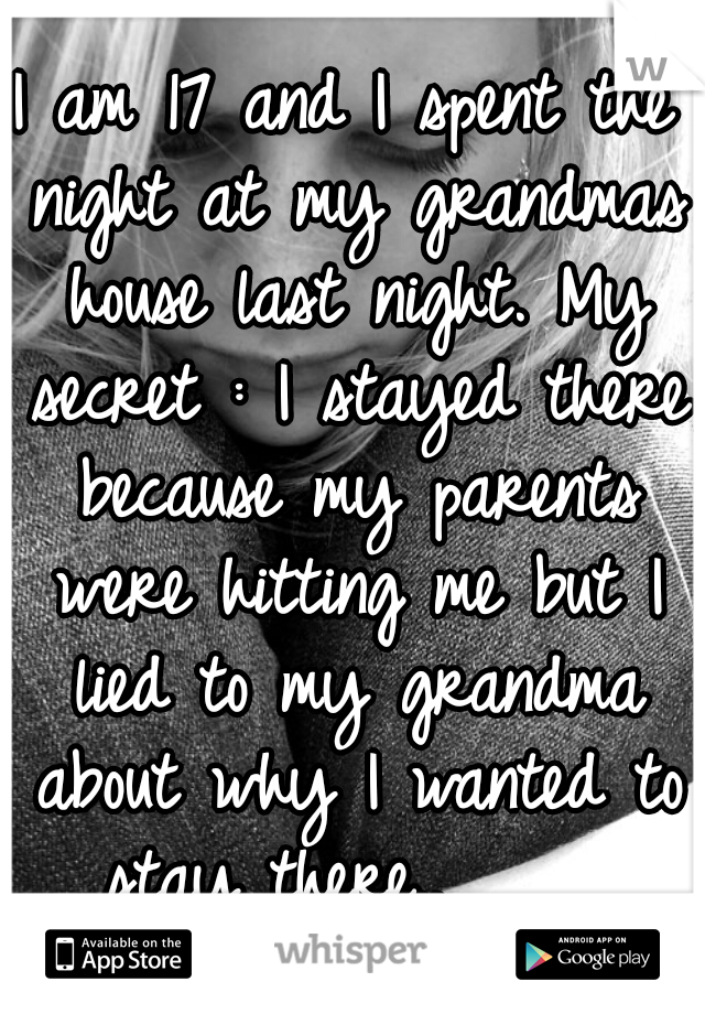 I am 17 and I spent the night at my grandmas house last night. My secret : I stayed there because my parents were hitting me but I lied to my grandma about why I wanted to stay there..     