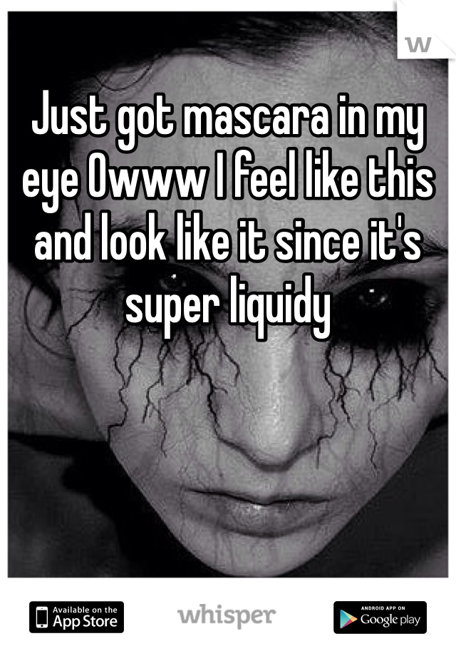 Just got mascara in my eye Owww I feel like this and look like it since it's super liquidy