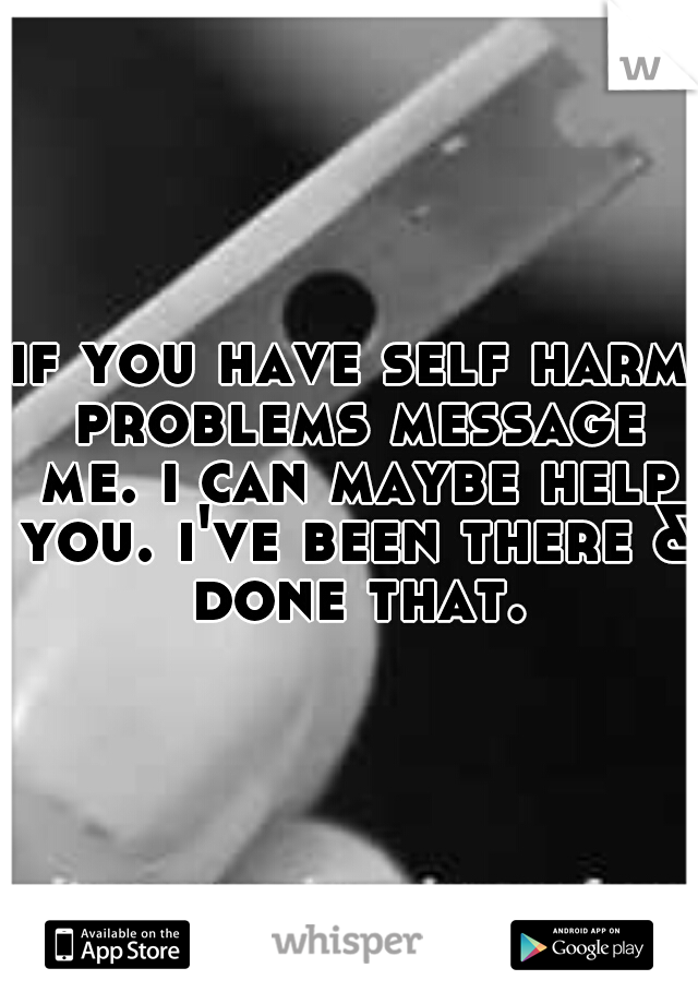 if you have self harm problems message me. i can maybe help you. i've been there & done that.