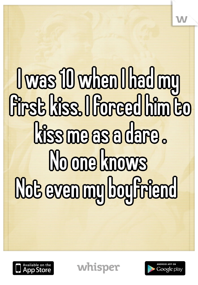 I was 10 when I had my first kiss. I forced him to kiss me as a dare .
No one knows
Not even my boyfriend 