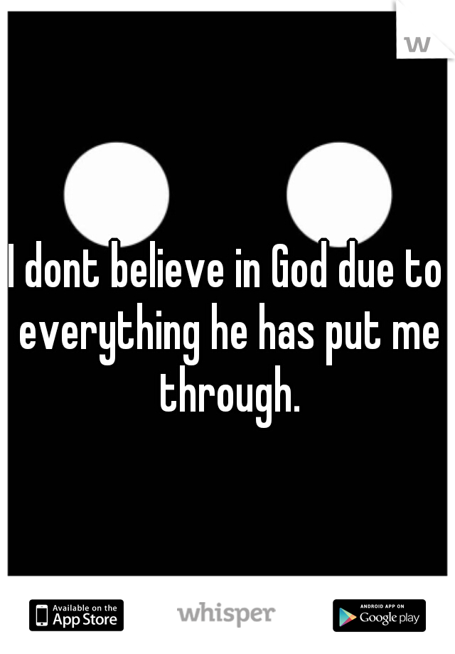 I dont believe in God due to everything he has put me through.