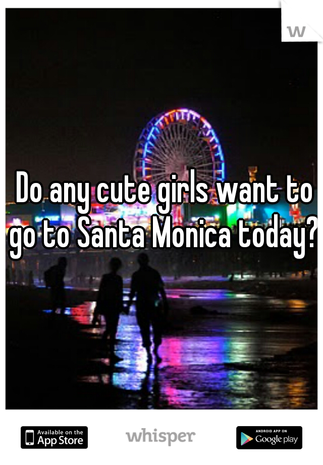 Do any cute girls want to go to Santa Monica today? 