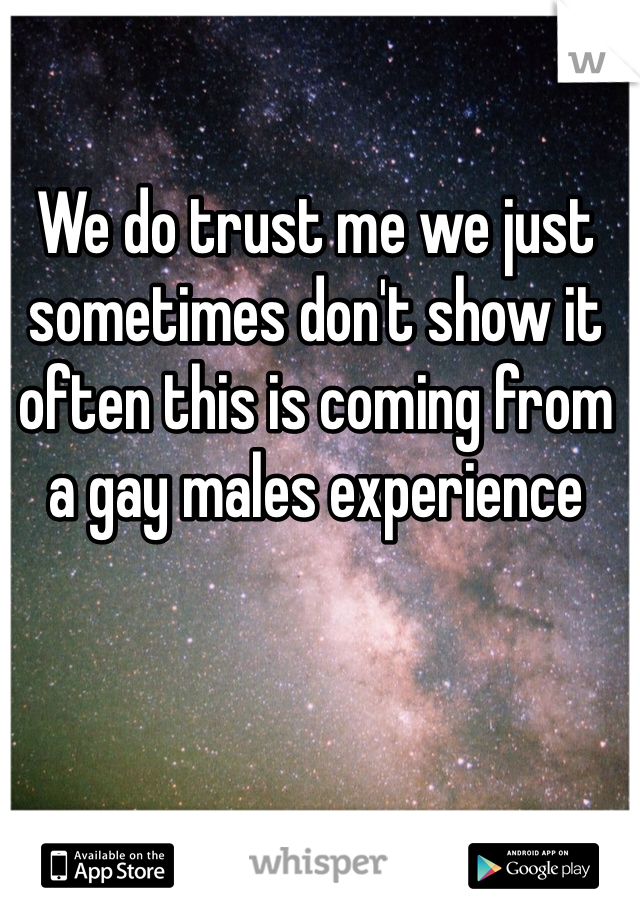 We do trust me we just sometimes don't show it often this is coming from a gay males experience 
