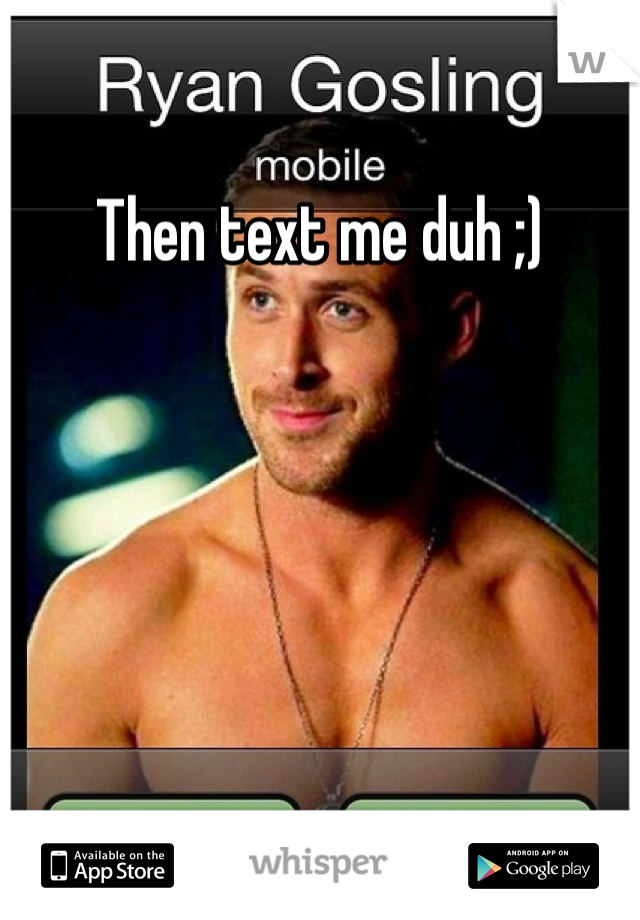 Then text me duh ;)