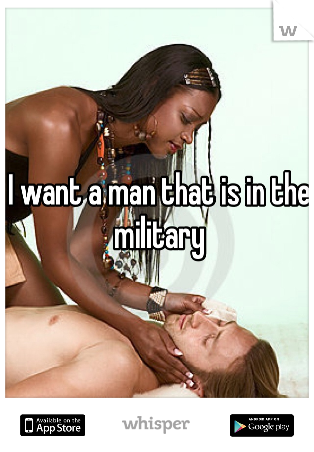 I want a man that is in the military 