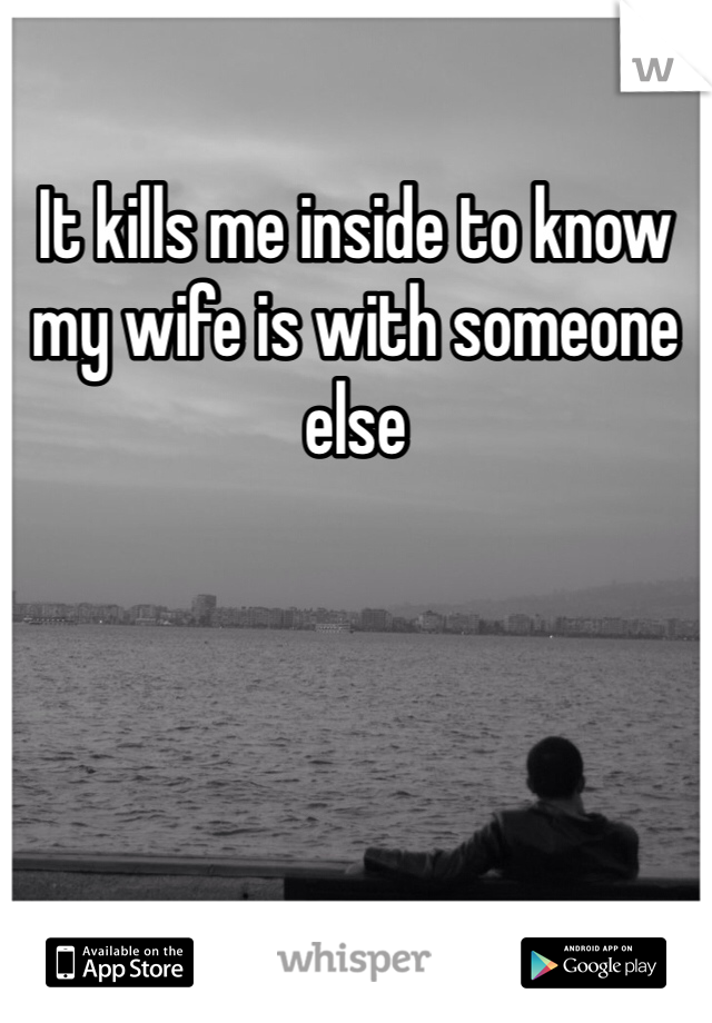 It kills me inside to know my wife is with someone else