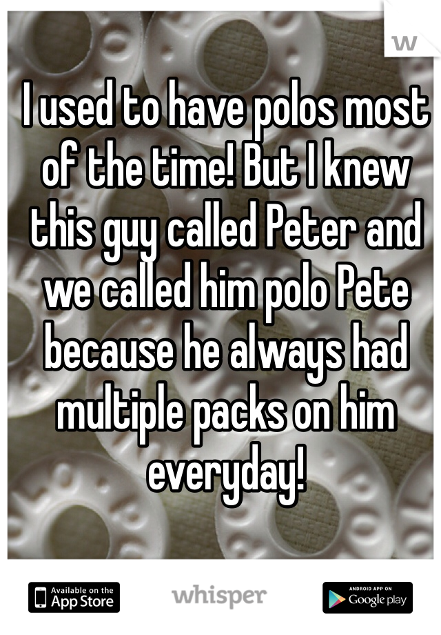 I used to have polos most of the time! But I knew this guy called Peter and we called him polo Pete because he always had multiple packs on him everyday!