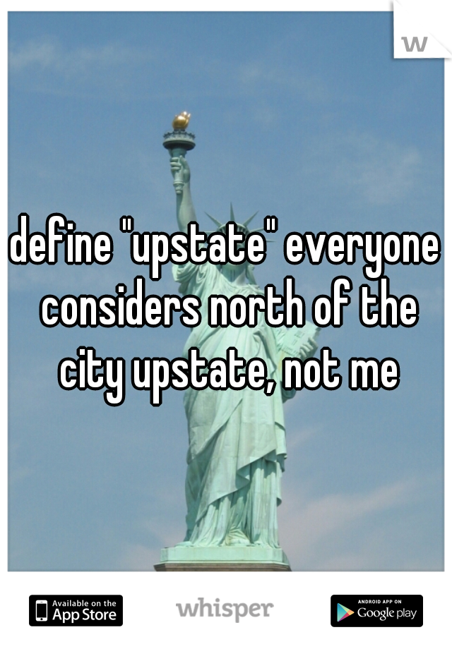 define "upstate" everyone considers north of the city upstate, not me