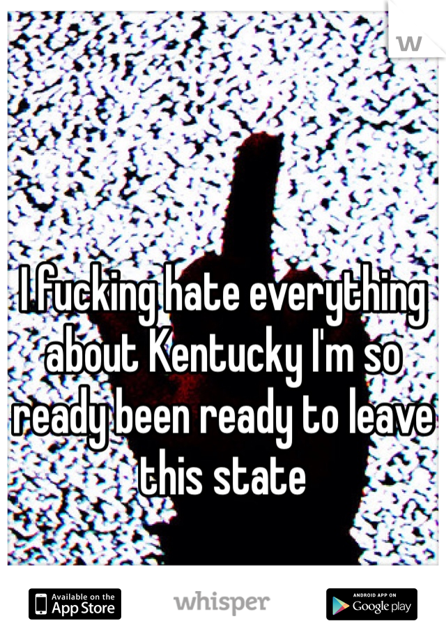 I fucking hate everything about Kentucky I'm so ready been ready to leave this state 