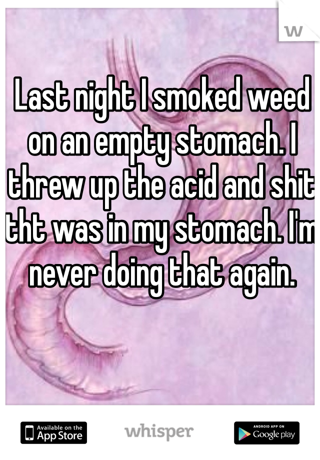Last night I smoked weed on an empty stomach. I threw up the acid and shit tht was in my stomach. I'm never doing that again.