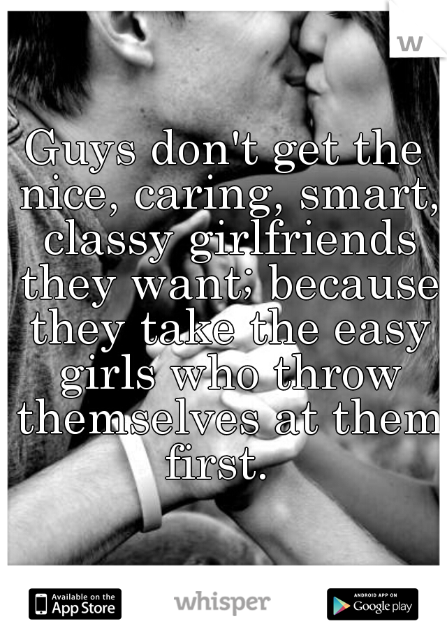 Guys don't get the nice, caring, smart, classy girlfriends they want; because they take the easy girls who throw themselves at them first.  