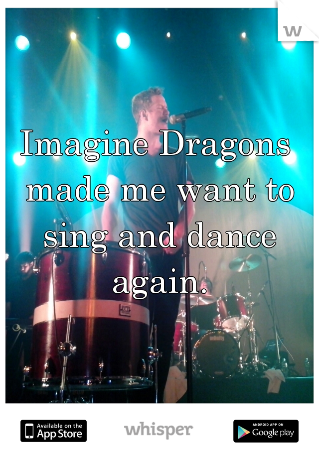 Imagine Dragons made me want to sing and dance again.