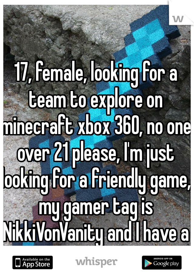 17, female, looking for a team to explore on minecraft xbox 360, no one over 21 please, I'm just looking for a friendly game, my gamer tag is NikkiVonVanity and I have a mic
