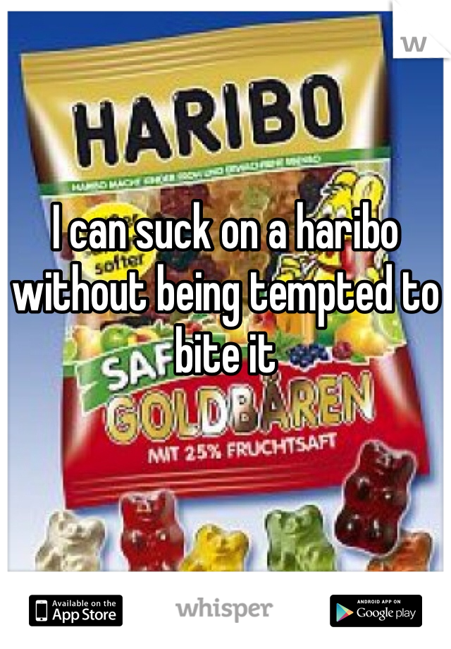I can suck on a haribo without being tempted to bite it