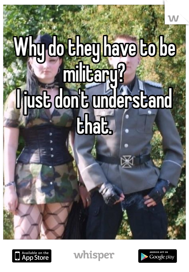 Why do they have to be military? 
I just don't understand that. 