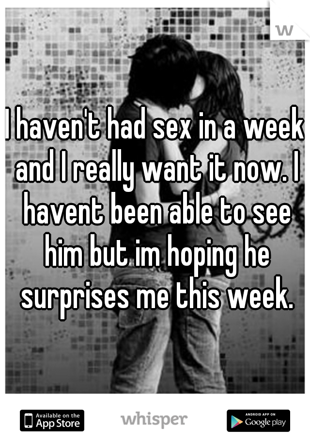 I haven't had sex in a week and I really want it now. I havent been able to see him but im hoping he surprises me this week.