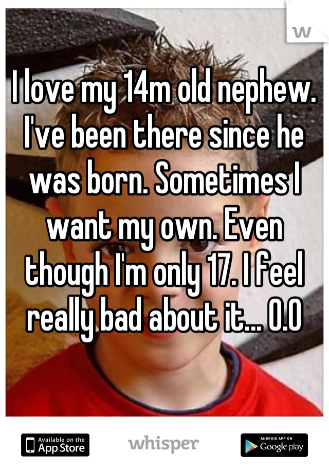 I love my 14m old nephew. I've been there since he was born. Sometimes I want my own. Even though I'm only 17. I feel really bad about it... O.O