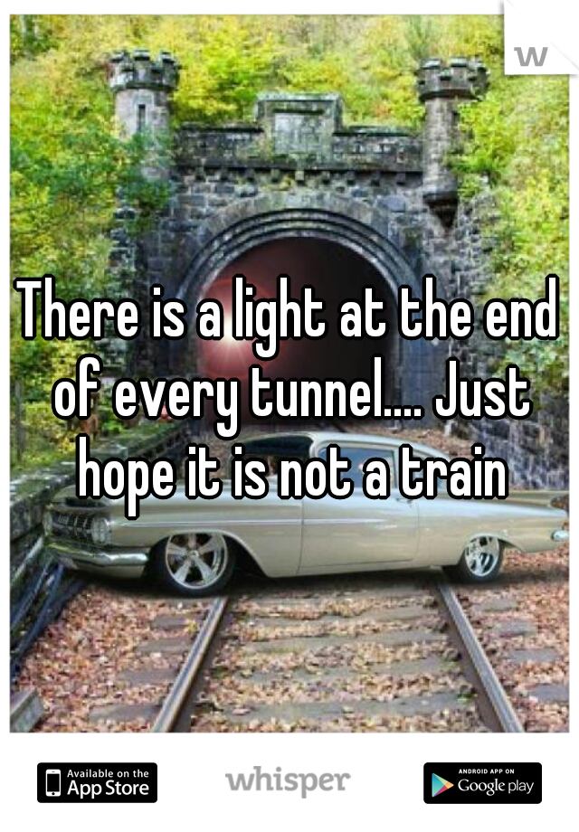 There is a light at the end of every tunnel.... Just hope it is not a train