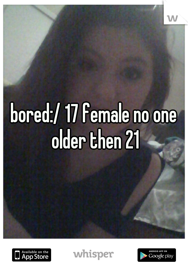 bored:/ 17 female no one older then 21