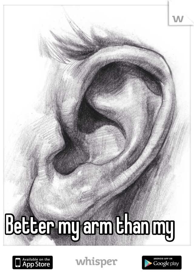 Better my arm than my ear.