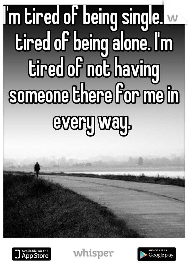 I'm tired of being single. I'm tired of being alone. I'm tired of not having someone there for me in every way. 