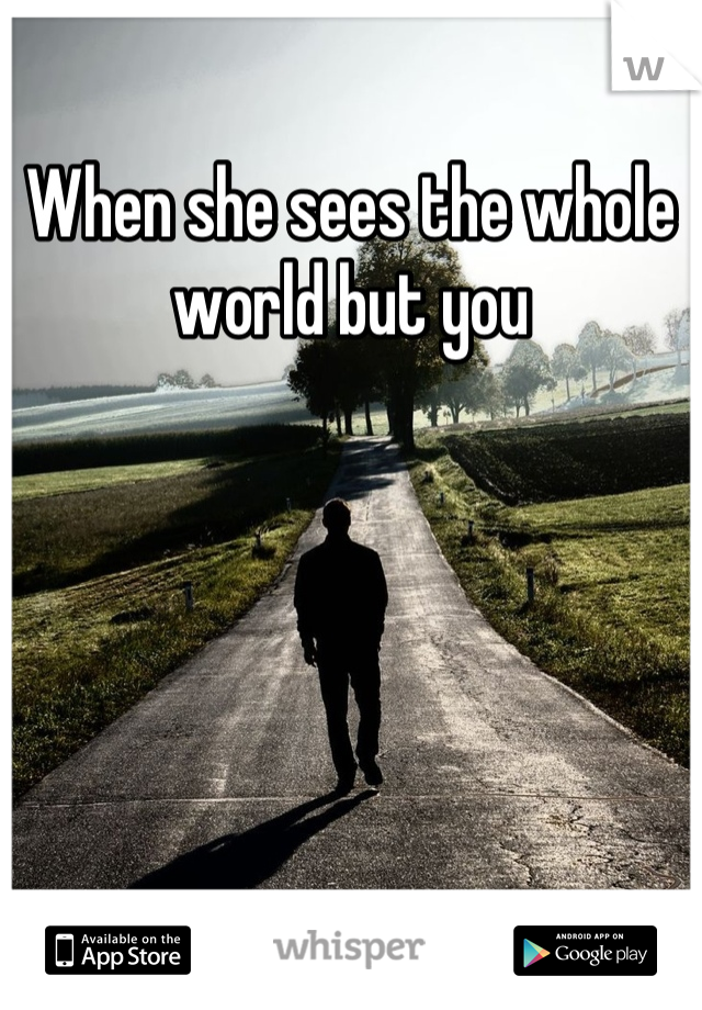 When she sees the whole world but you