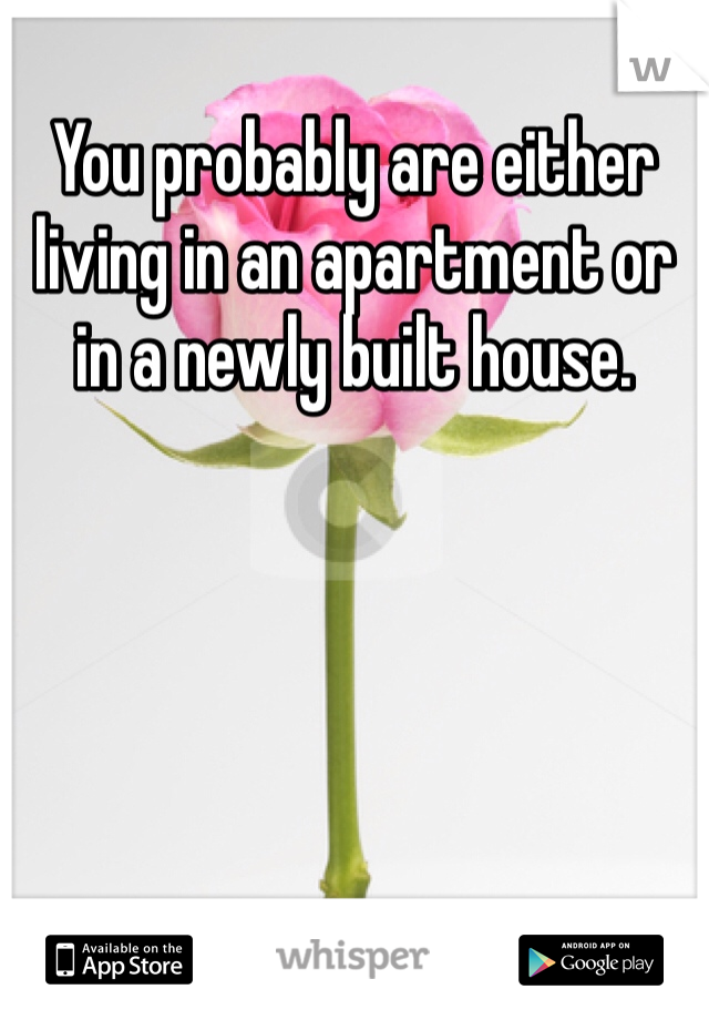 You probably are either living in an apartment or in a newly built house.