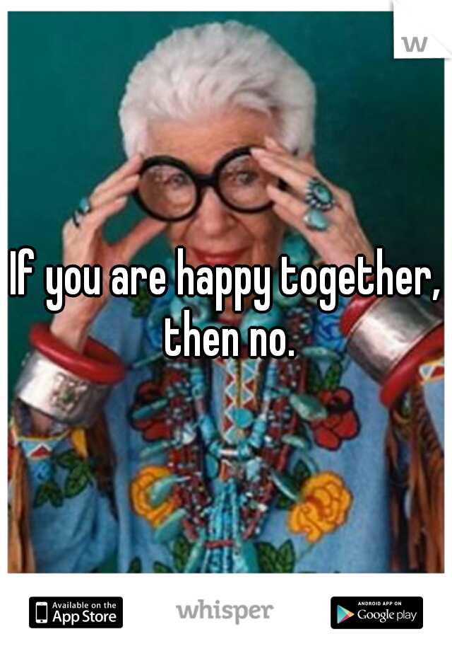 If you are happy together, then no.