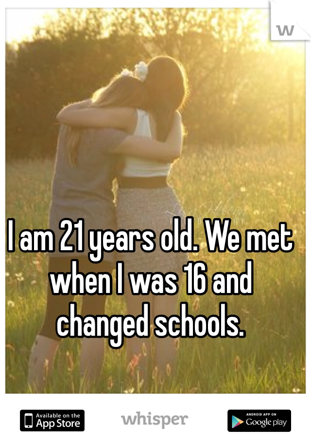 I am 21 years old. We met when I was 16 and changed schools. 