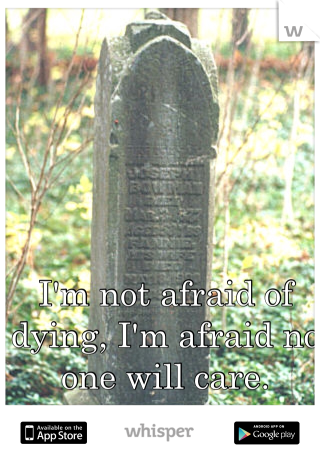I'm not afraid of dying, I'm afraid no one will care.