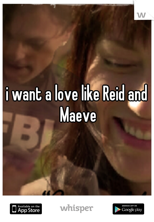 i want a love like Reid and Maeve