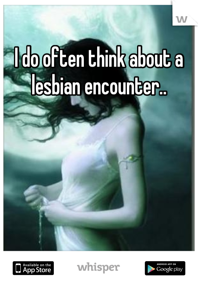 I do often think about a lesbian encounter..